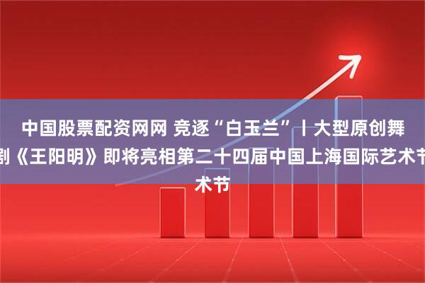 中国股票配资网网 竞逐“白玉兰”丨大型原创舞剧《王阳明》即将亮相第二十四届中国上海国际艺术节