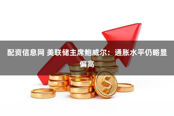 配资信息网 美联储主席鲍威尔：通胀水平仍略显偏高