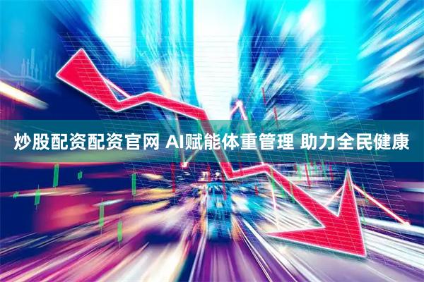 炒股配资配资官网 AI赋能体重管理 助力全民健康