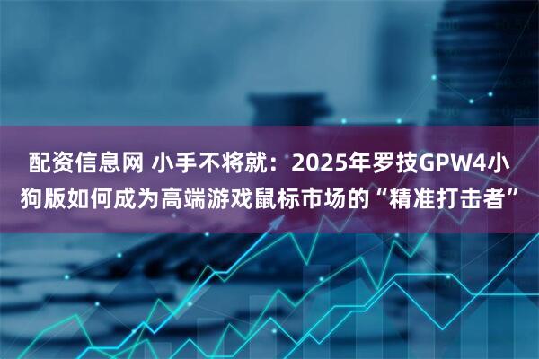 配资信息网 小手不将就：2025年罗技GPW4小狗版如何成为高端游戏鼠标市场的“精准打击者”