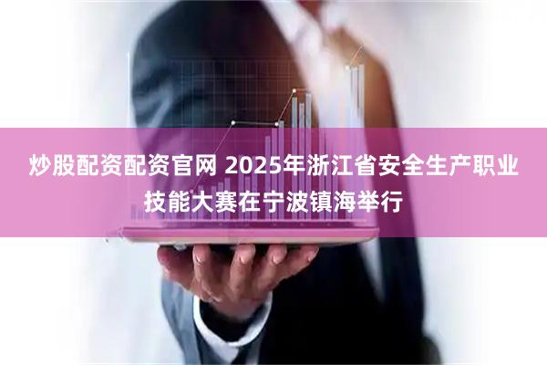 炒股配资配资官网 2025年浙江省安全生产职业技能大赛在宁波镇海举行