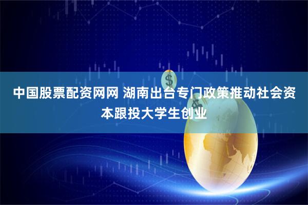 中国股票配资网网 湖南出台专门政策推动社会资本跟投大学生创业
