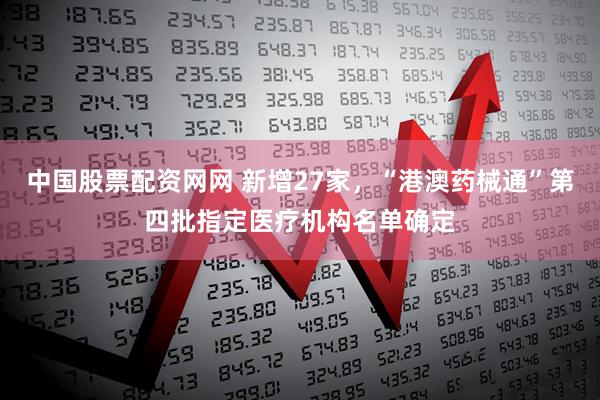 中国股票配资网网 新增27家，“港澳药械通”第四批指定医疗机构名单确定