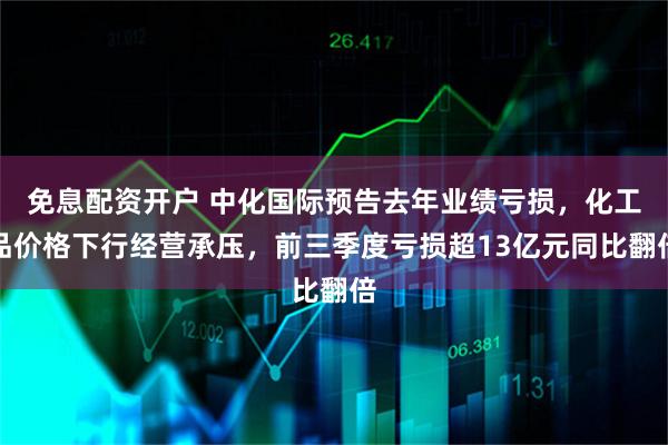 免息配资开户 中化国际预告去年业绩亏损，化工品价格下行经营承压，前三季度亏损超13亿元同比翻倍