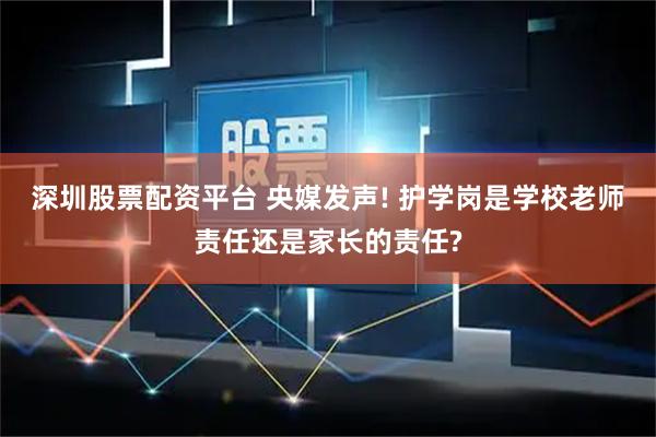 深圳股票配资平台 央媒发声! 护学岗是学校老师责任还是家长的责任?