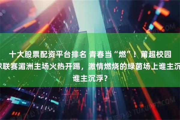 十大股票配资平台排名 青春当“燃”！莆超校园足球联赛湄洲主场火热开踢，激情燃烧的绿茵场上谁主沉浮？
