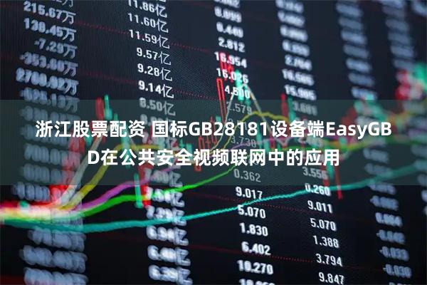 浙江股票配资 国标GB28181设备端EasyGBD在公共安全视频联网中的应用