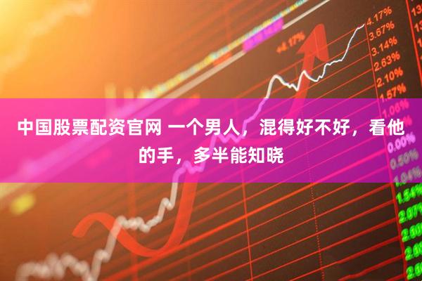 中国股票配资官网 一个男人，混得好不好，看他的手，多半能知晓