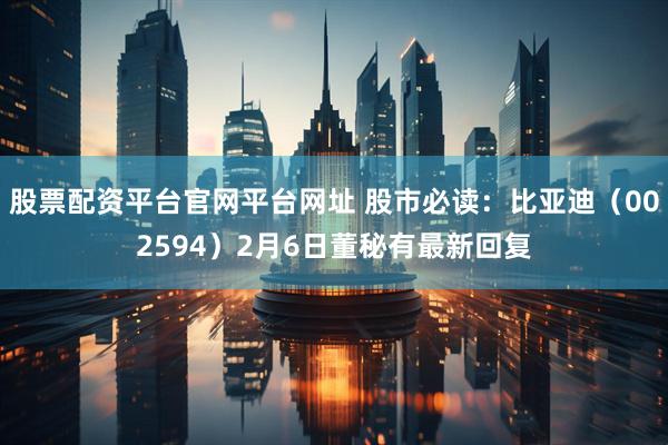 股票配资平台官网平台网址 股市必读：比亚迪（002594）2月6日董秘有最新回复
