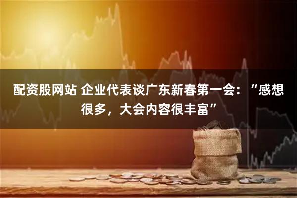 配资股网站 企业代表谈广东新春第一会：“感想很多，大会内容很丰富”