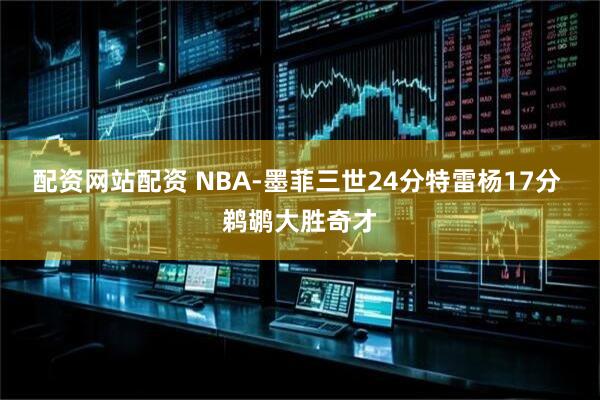 配资网站配资 NBA-墨菲三世24分特雷杨17分 鹈鹕大胜奇才