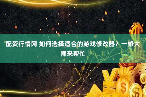 配资行情网 如何选择适合的游戏修改器？一修大师来帮忙